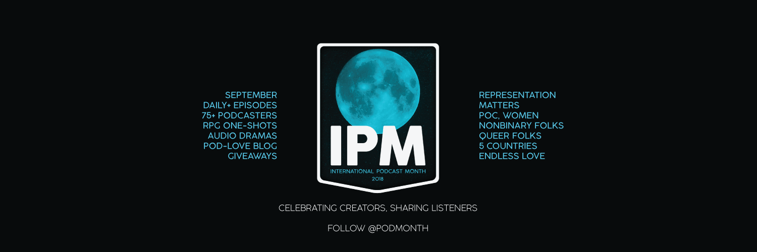 a black background, IPM 'internatinal podcast month, 2018' in front of a blue full moon; at the bottom, 'celebrating creators, sharing listeners, Follow @PodMonth'; to the left 'September, Daily+ Episodes, 75+ Podcasters, RPG One-Shots, Audio Dramas, Pod-Love Blog, Giveaways'; to the right 'Representation Matters, POC, Women, Nonbinary folks, Queer folks, 5 Countries, Endless Love'